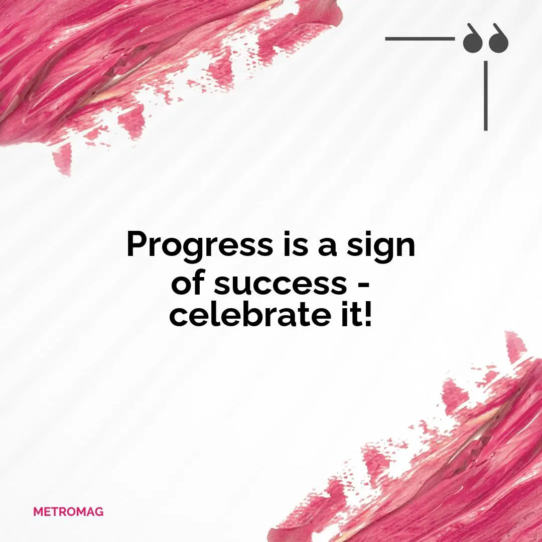 Progress is a sign of success - celebrate it!
