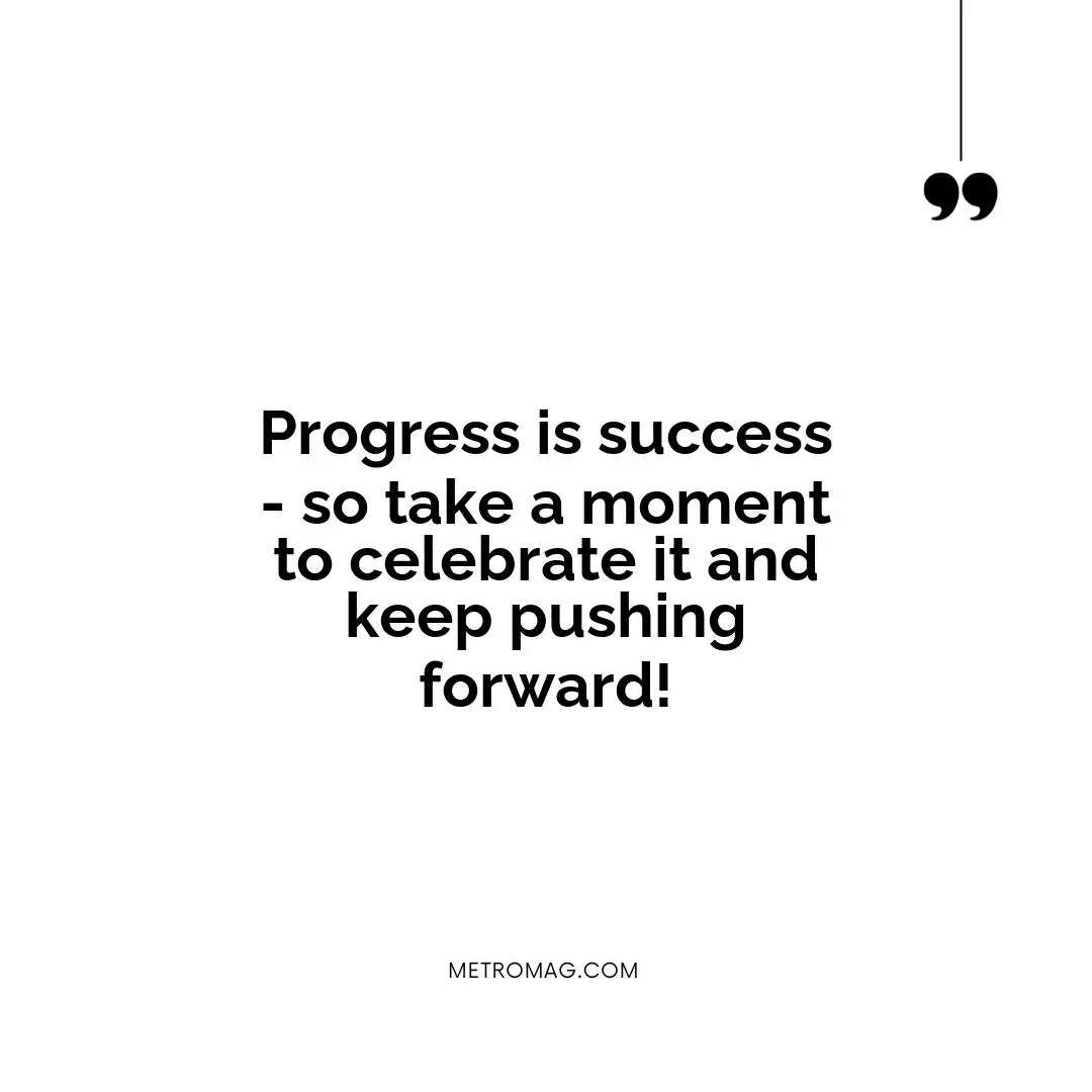 Progress is success - so take a moment to celebrate it and keep pushing forward!