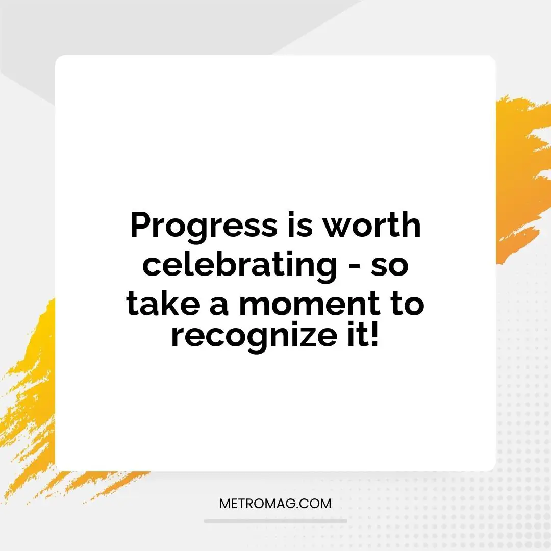 Progress is worth celebrating - so take a moment to recognize it!