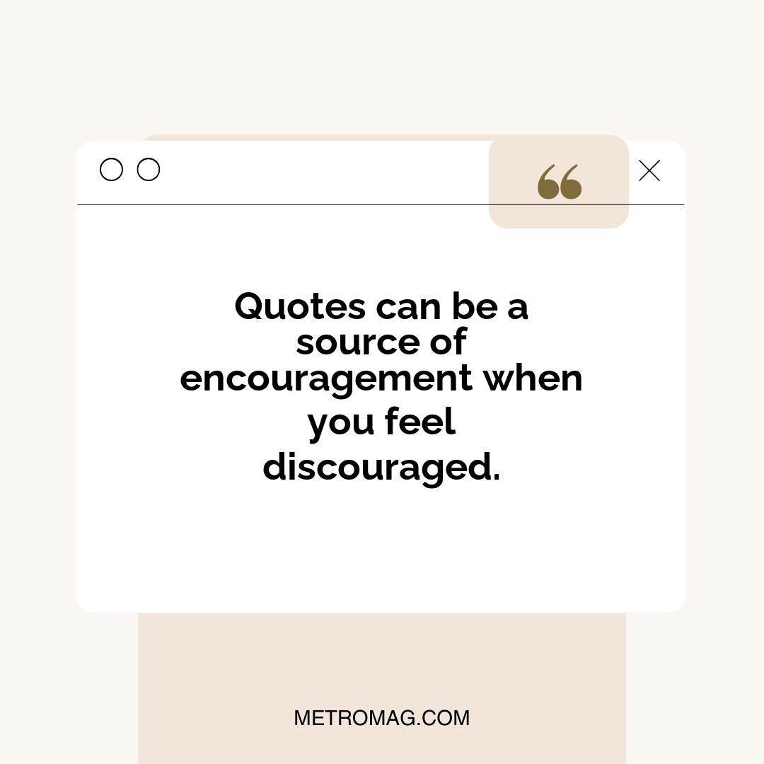 Quotes can be a source of encouragement when you feel discouraged.