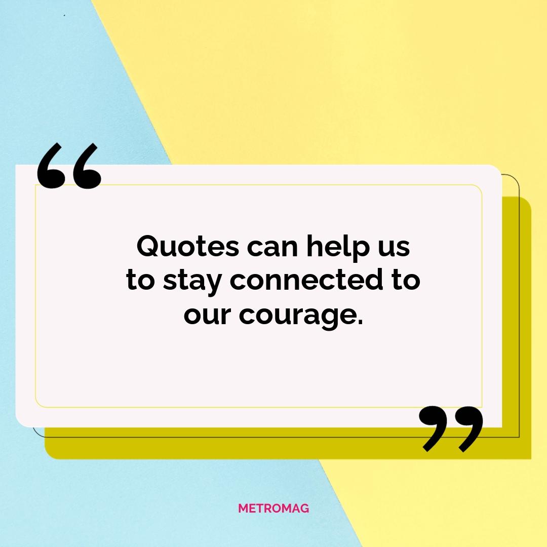 Quotes can help us to stay connected to our courage.