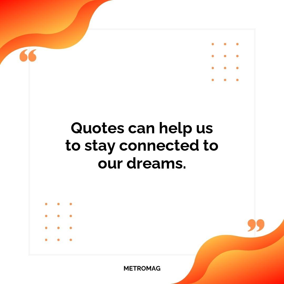 Quotes can help us to stay connected to our dreams.