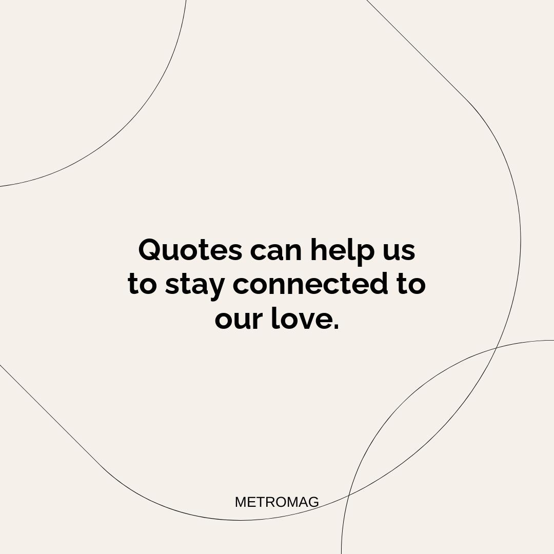 Quotes can help us to stay connected to our love.