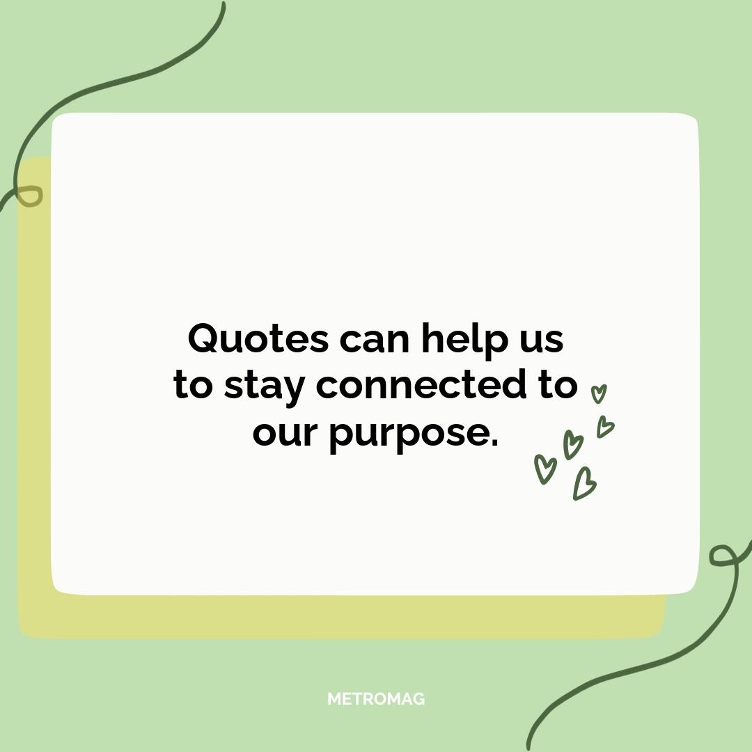 Quotes can help us to stay connected to our purpose.