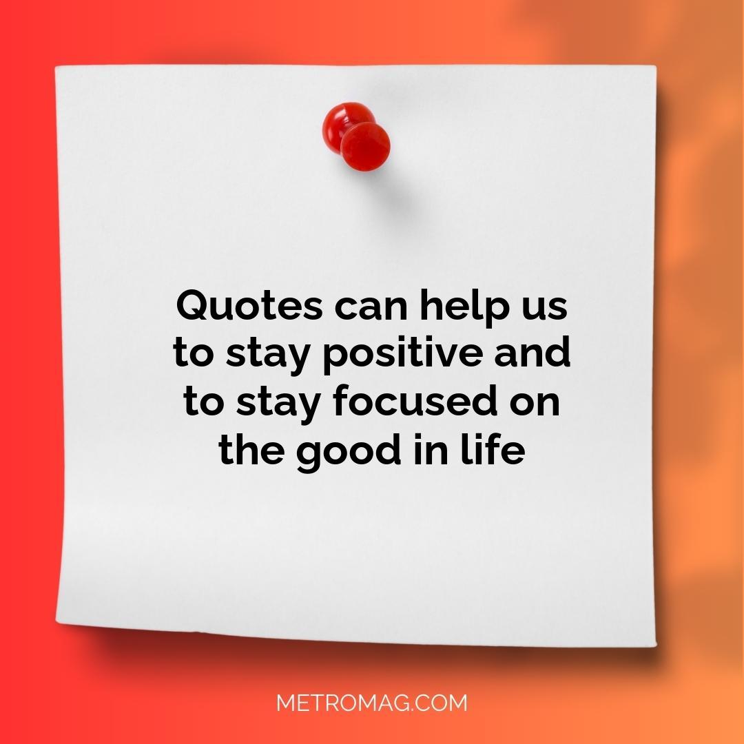 Quotes can help us to stay positive and to stay focused on the good in life