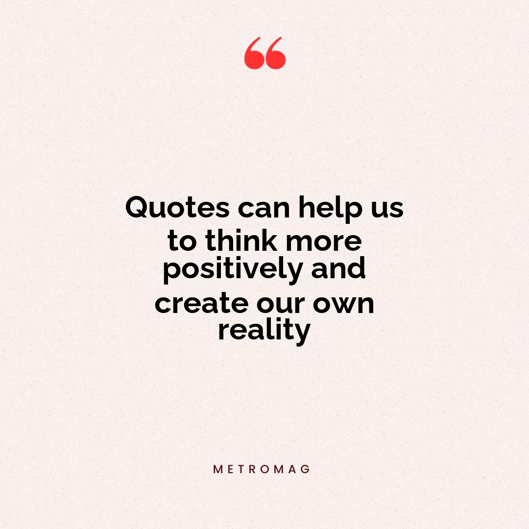Quotes can help us to think more positively and create our own reality