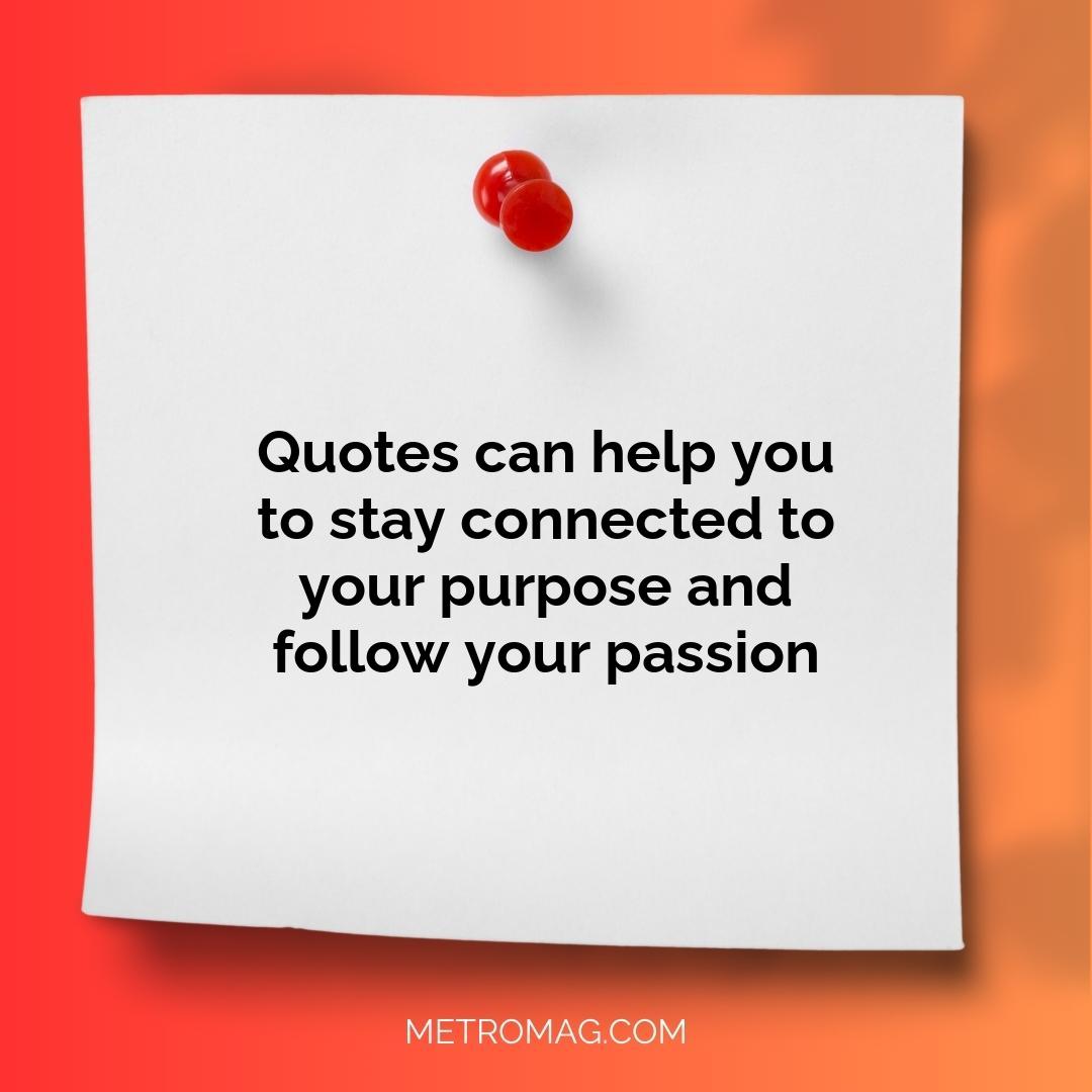 Quotes can help you to stay connected to your purpose and follow your passion