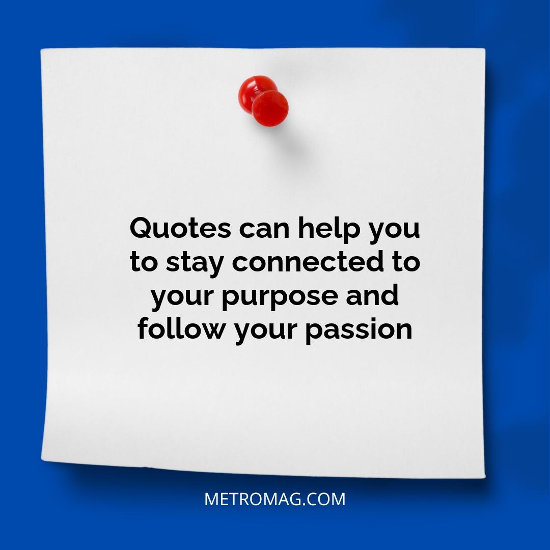 Quotes can help you to stay connected to your purpose and follow your passion