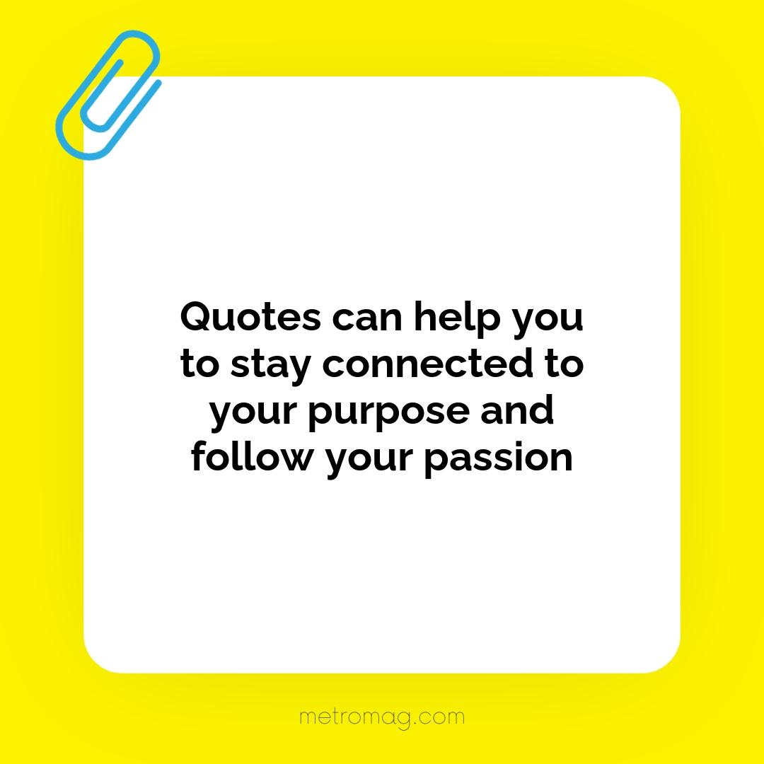 Quotes can help you to stay connected to your purpose and follow your passion