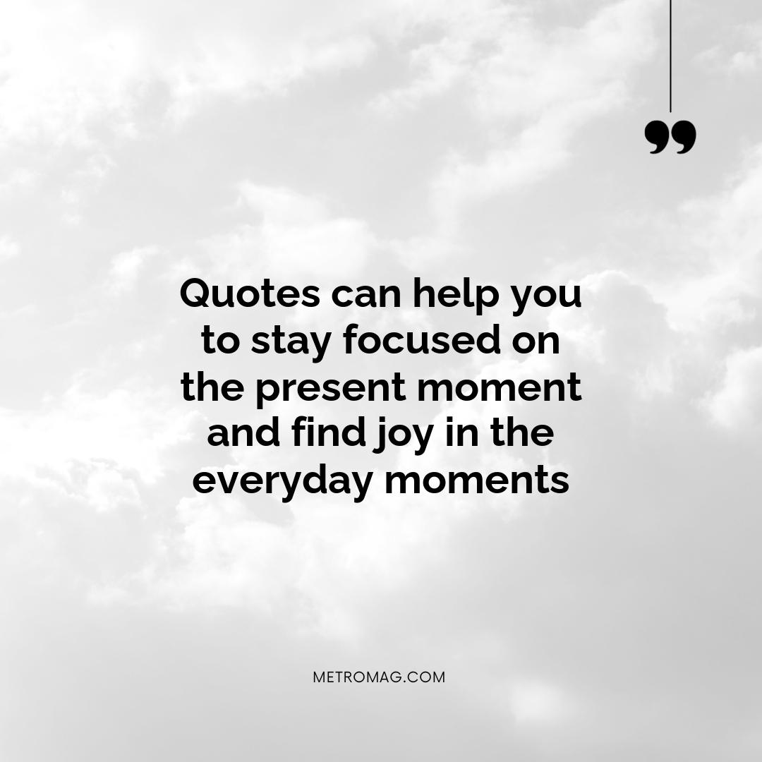 Quotes can help you to stay focused on the present moment and find joy in the everyday moments