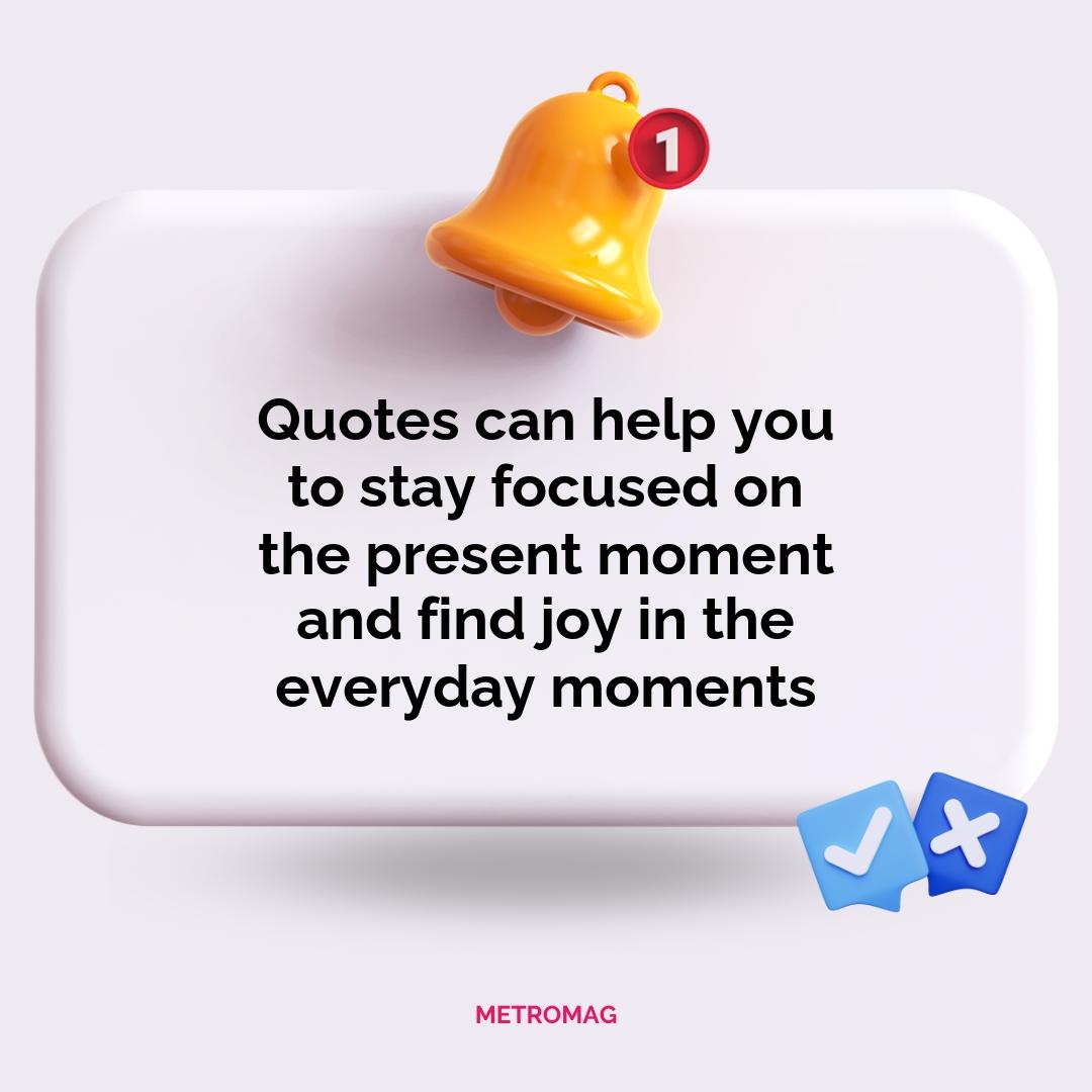 Quotes can help you to stay focused on the present moment and find joy in the everyday moments