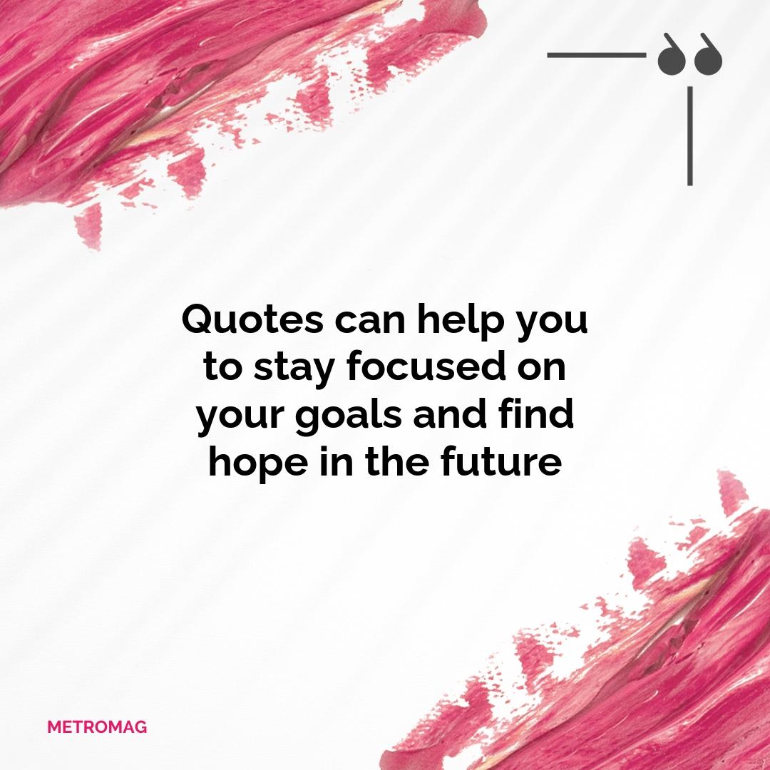 Quotes can help you to stay focused on your goals and find hope in the future