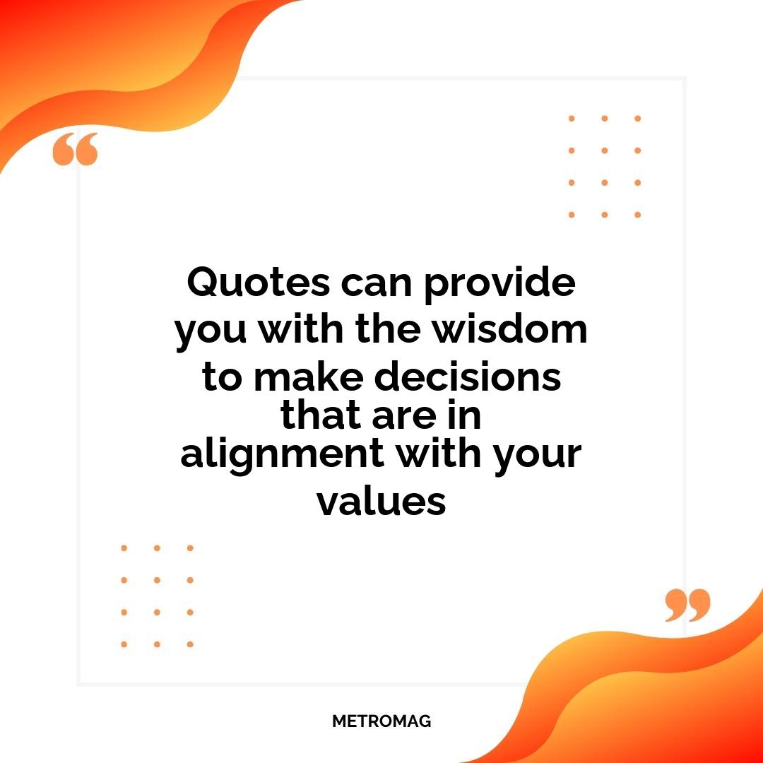 Quotes can provide you with the wisdom to make decisions that are in alignment with your values