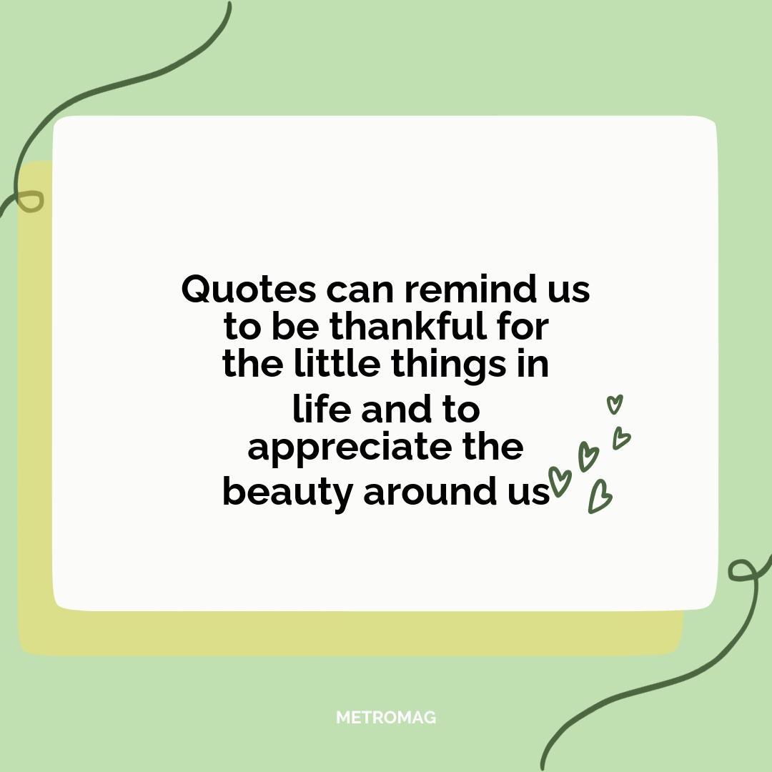 Quotes can remind us to be thankful for the little things in life and to appreciate the beauty around us