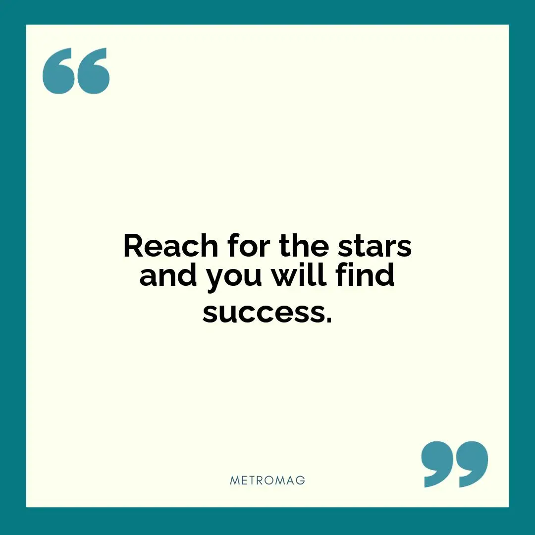 Reach for the stars and you will find success.