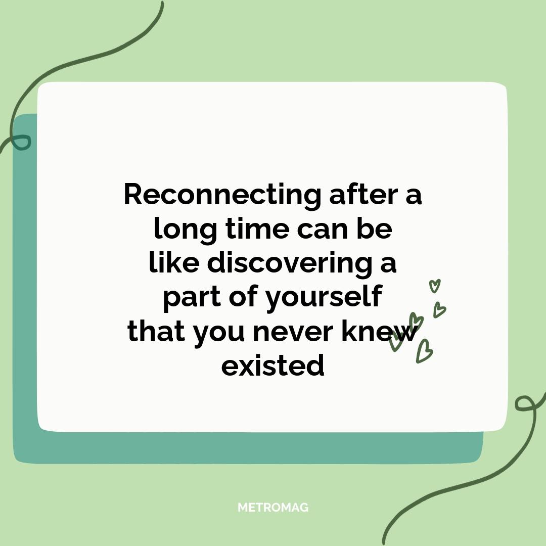 Reconnecting after a long time can be like discovering a part of yourself that you never knew existed