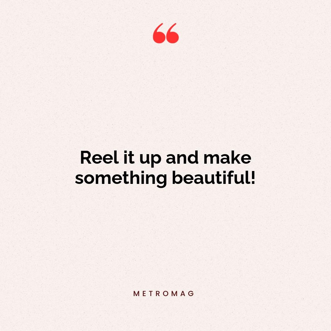 Reel it up and make something beautiful!