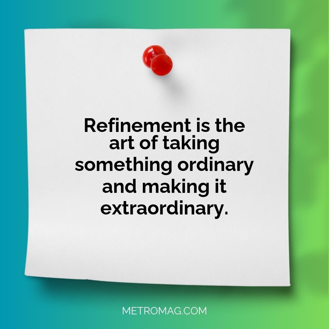 Refinement is the art of taking something ordinary and making it extraordinary.