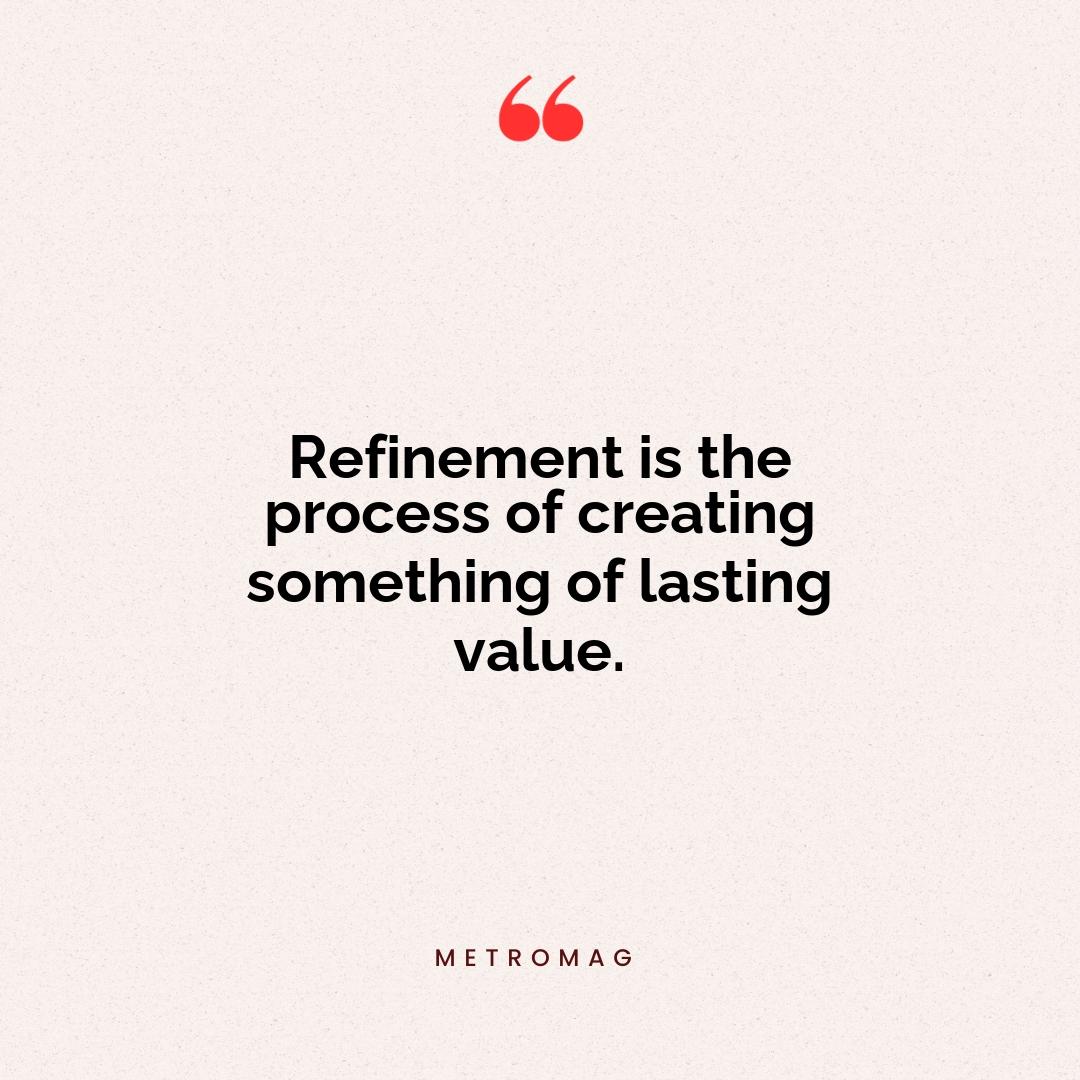 Refinement is the process of creating something of lasting value.