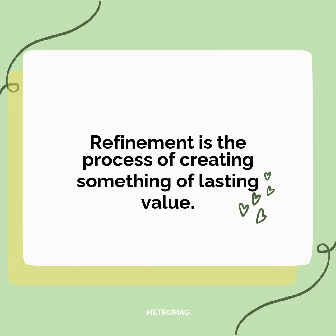 Refinement is the process of creating something of lasting value.