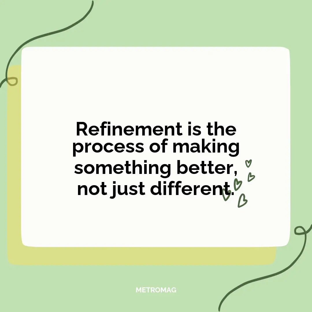 Refinement is the process of making something better, not just different.