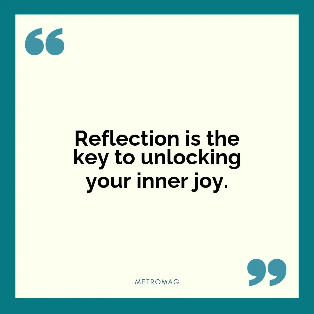 Reflection is the key to unlocking your inner joy.