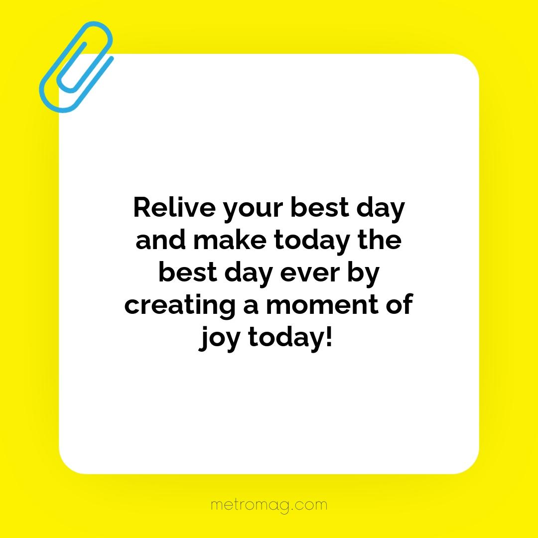 Relive your best day and make today the best day ever by creating a moment of joy today!