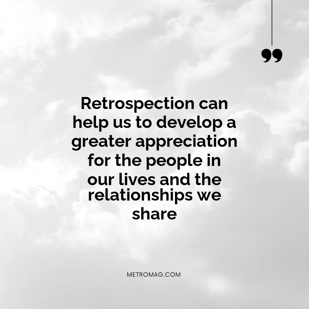 Retrospection can help us to develop a greater appreciation for the people in our lives and the relationships we share