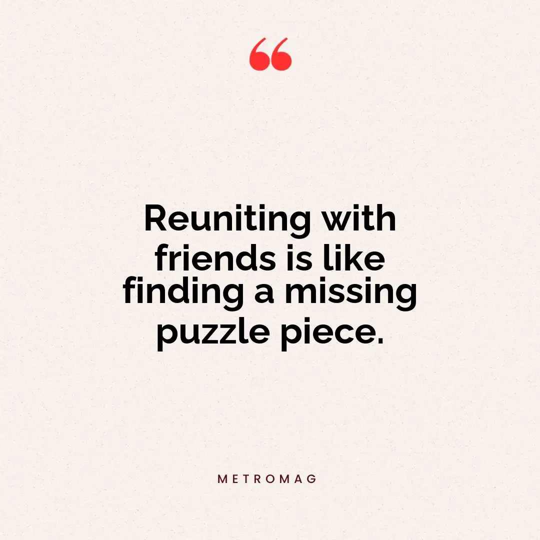 Reuniting with friends is like finding a missing puzzle piece.