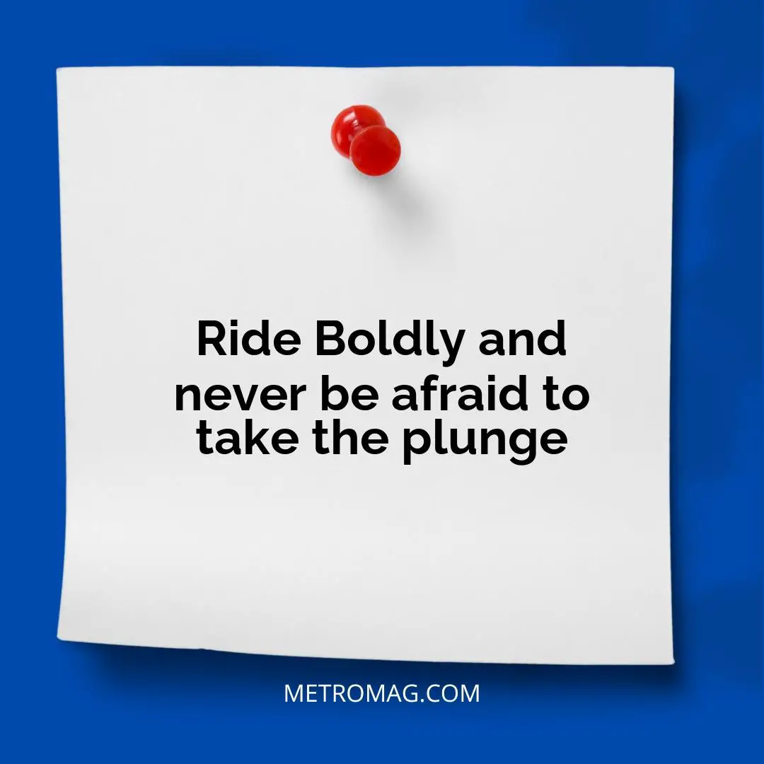 Ride Boldly and never be afraid to take the plunge