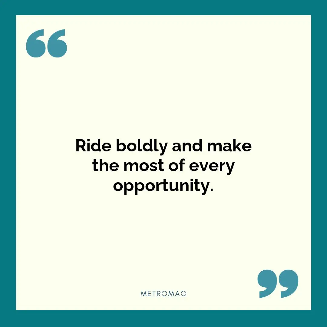 Ride boldly and make the most of every opportunity.