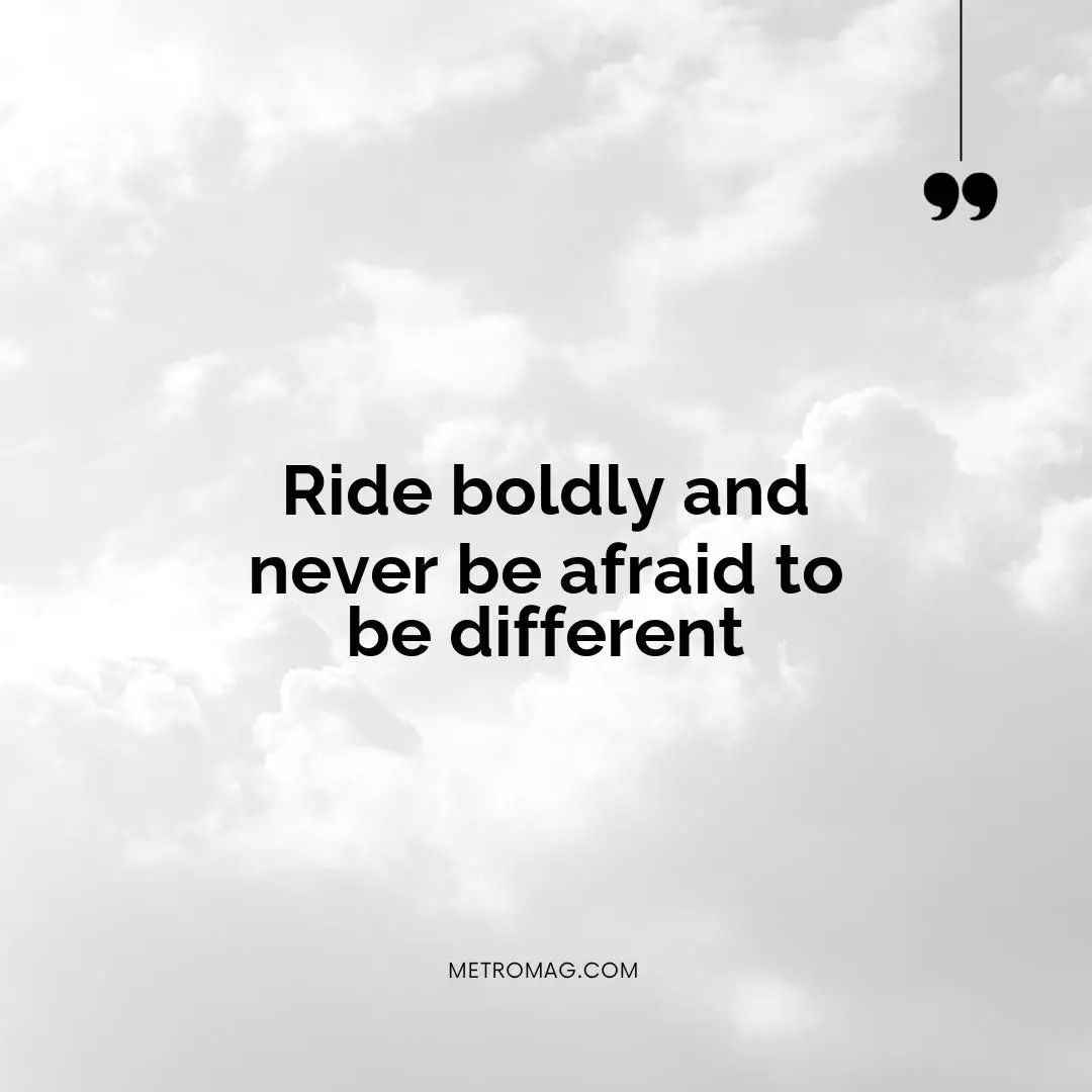 Ride boldly and never be afraid to be different