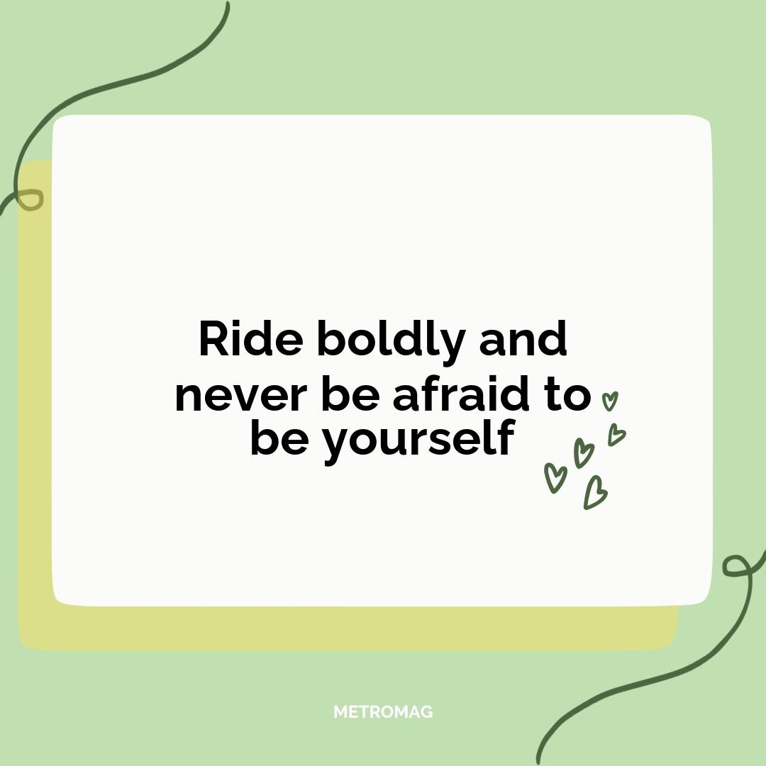 Ride boldly and never be afraid to be yourself