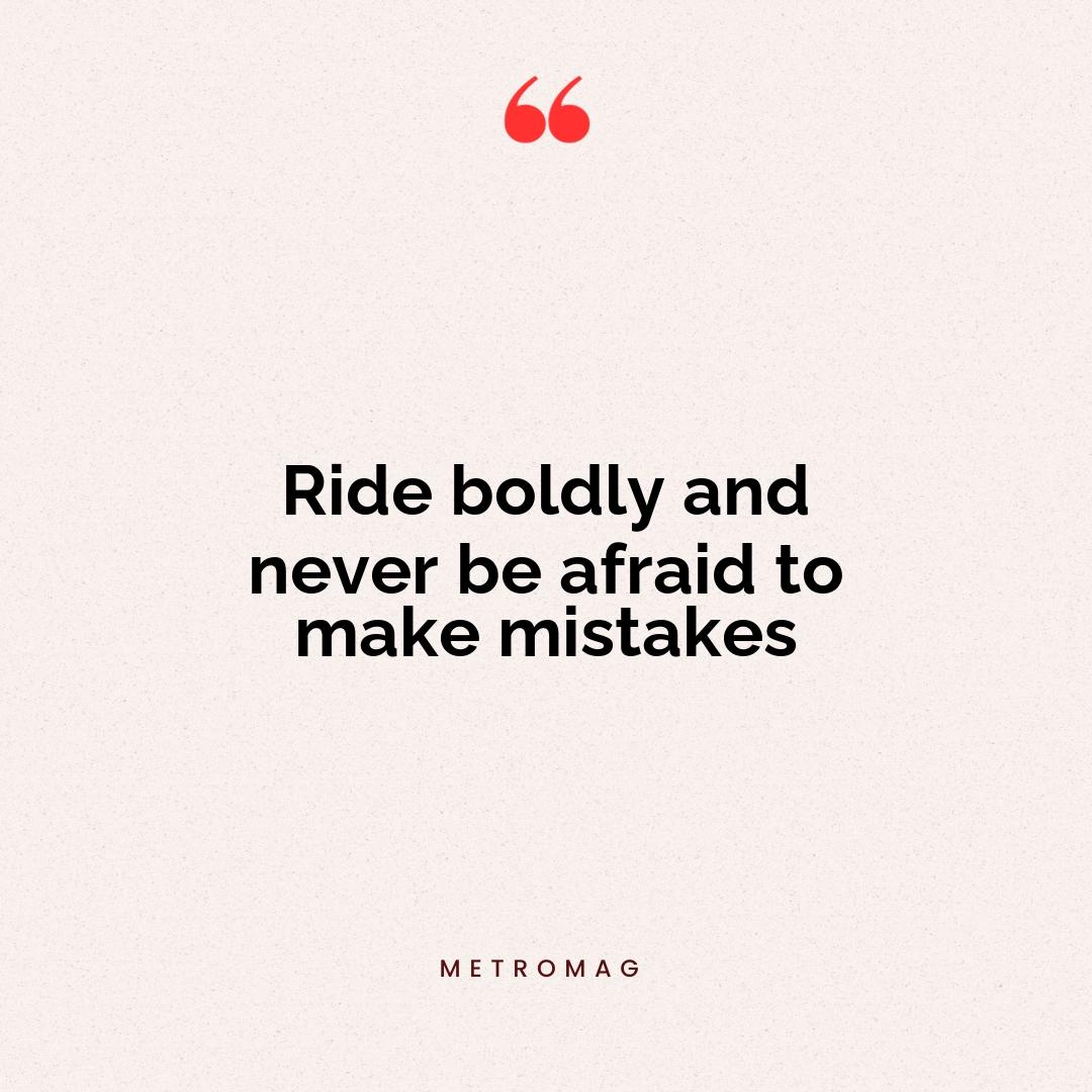 Ride boldly and never be afraid to make mistakes