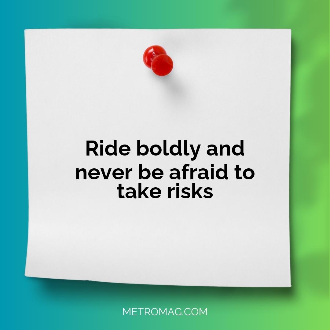 Ride boldly and never be afraid to take risks