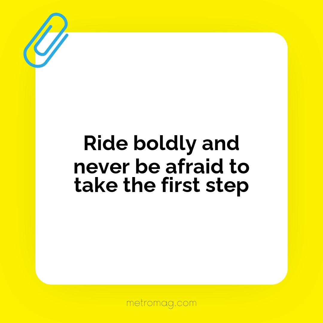 Ride boldly and never be afraid to take the first step