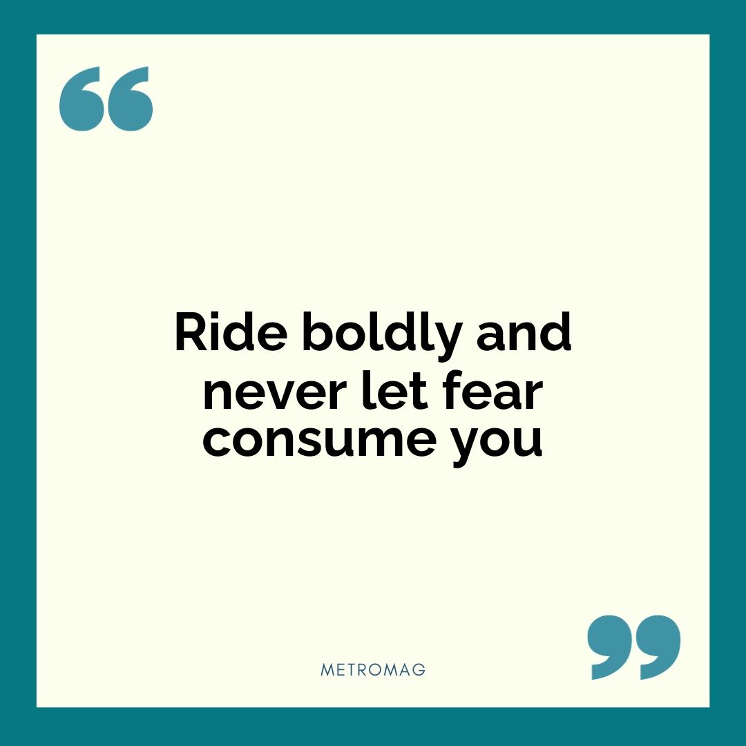 Ride boldly and never let fear consume you