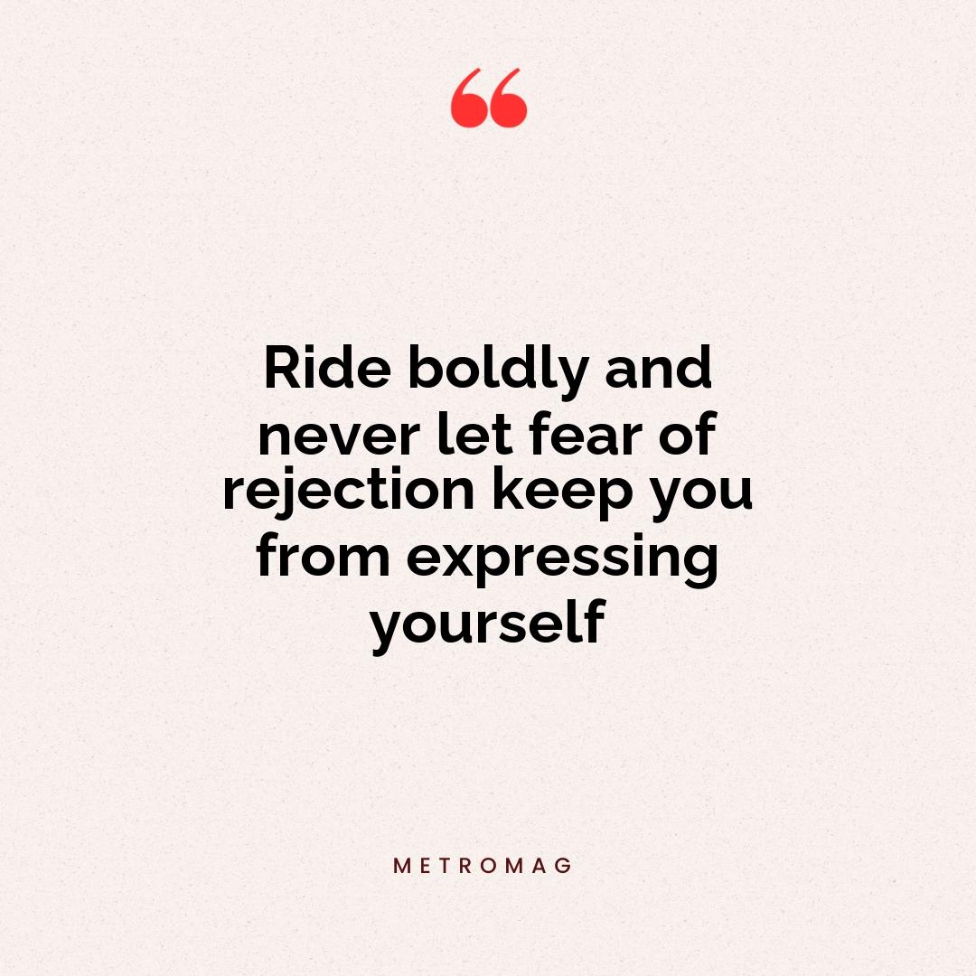 Ride boldly and never let fear of rejection keep you from expressing yourself
