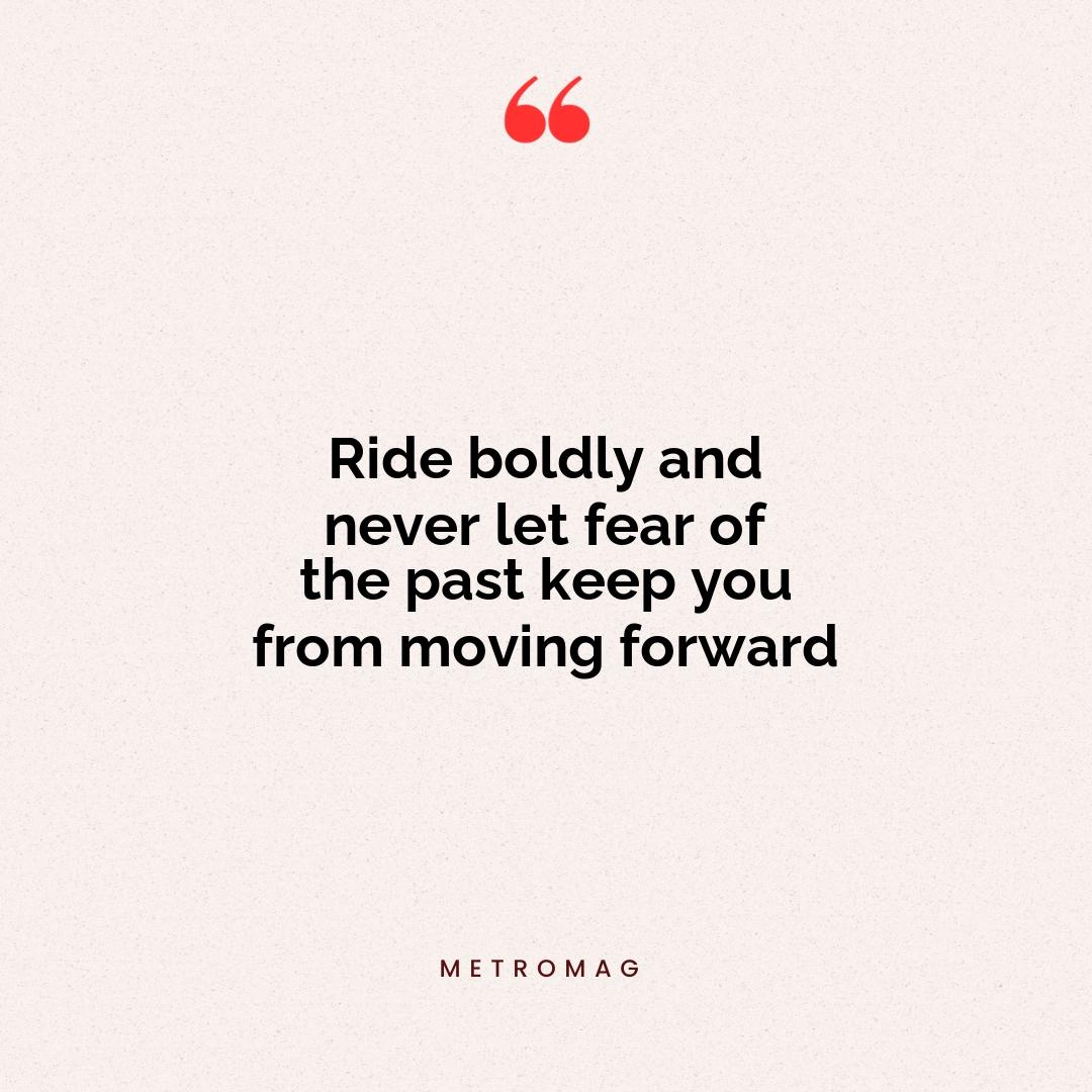 Ride boldly and never let fear of the past keep you from moving forward