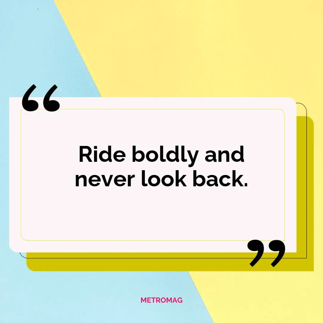 Ride boldly and never look back.
