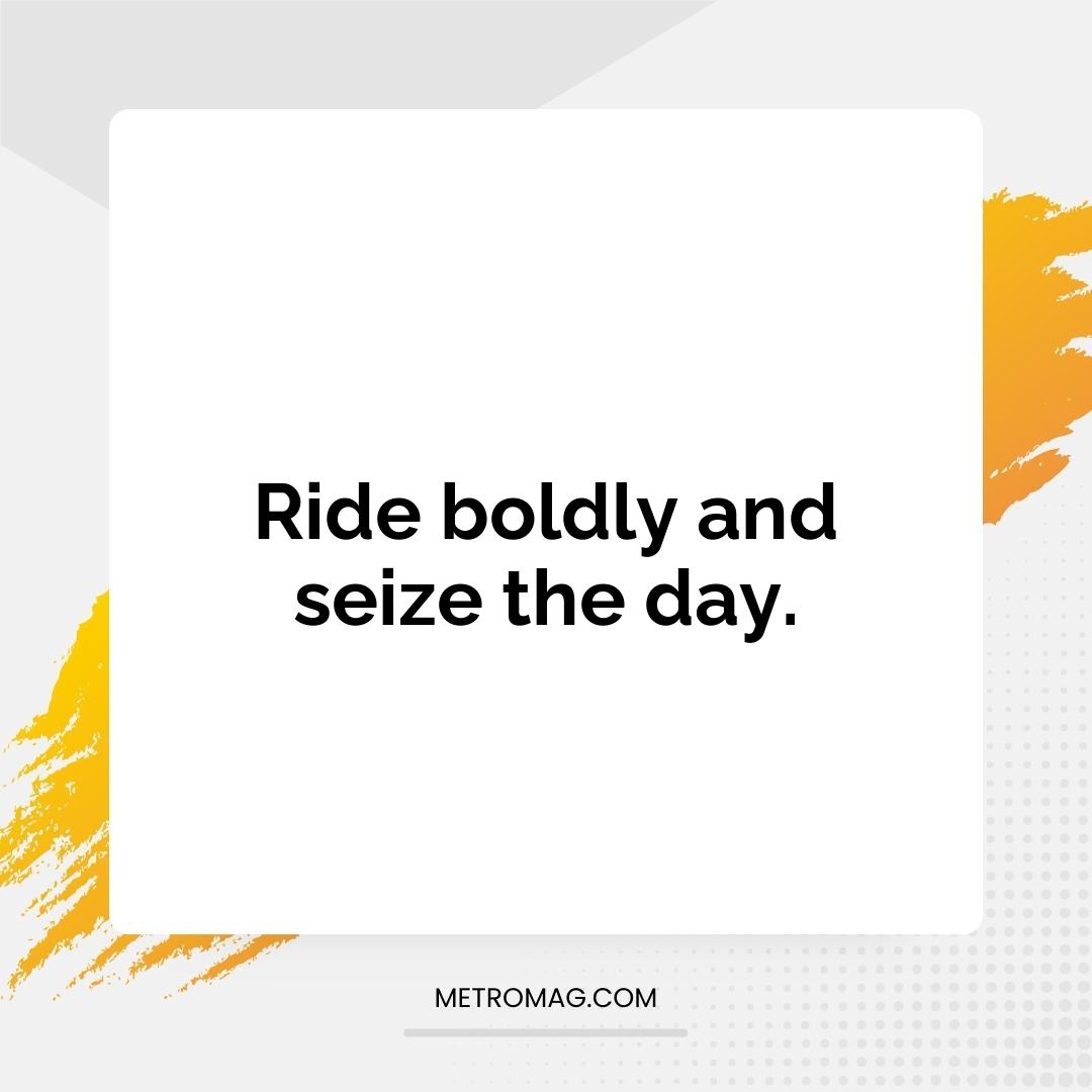 Ride boldly and seize the day.