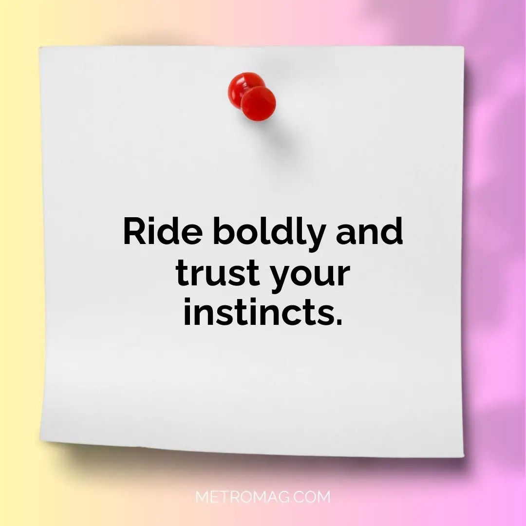 Ride boldly and trust your instincts.
