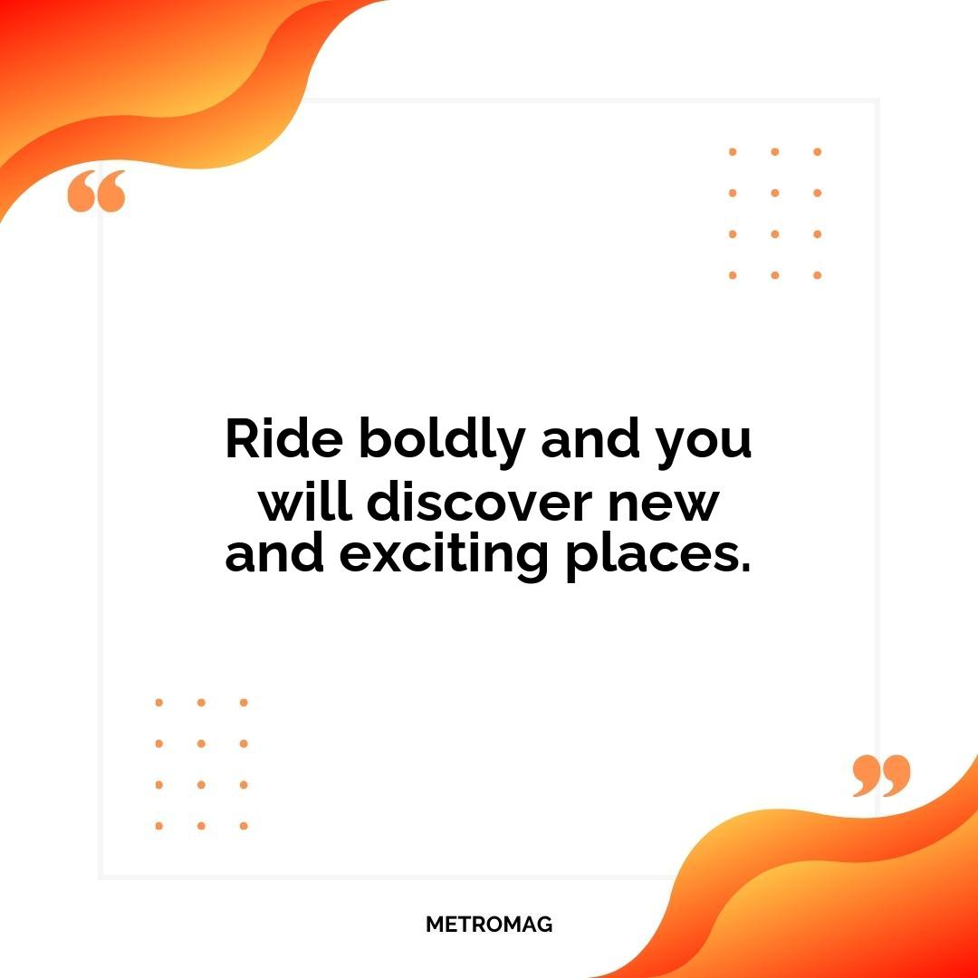 Ride boldly and you will discover new and exciting places.