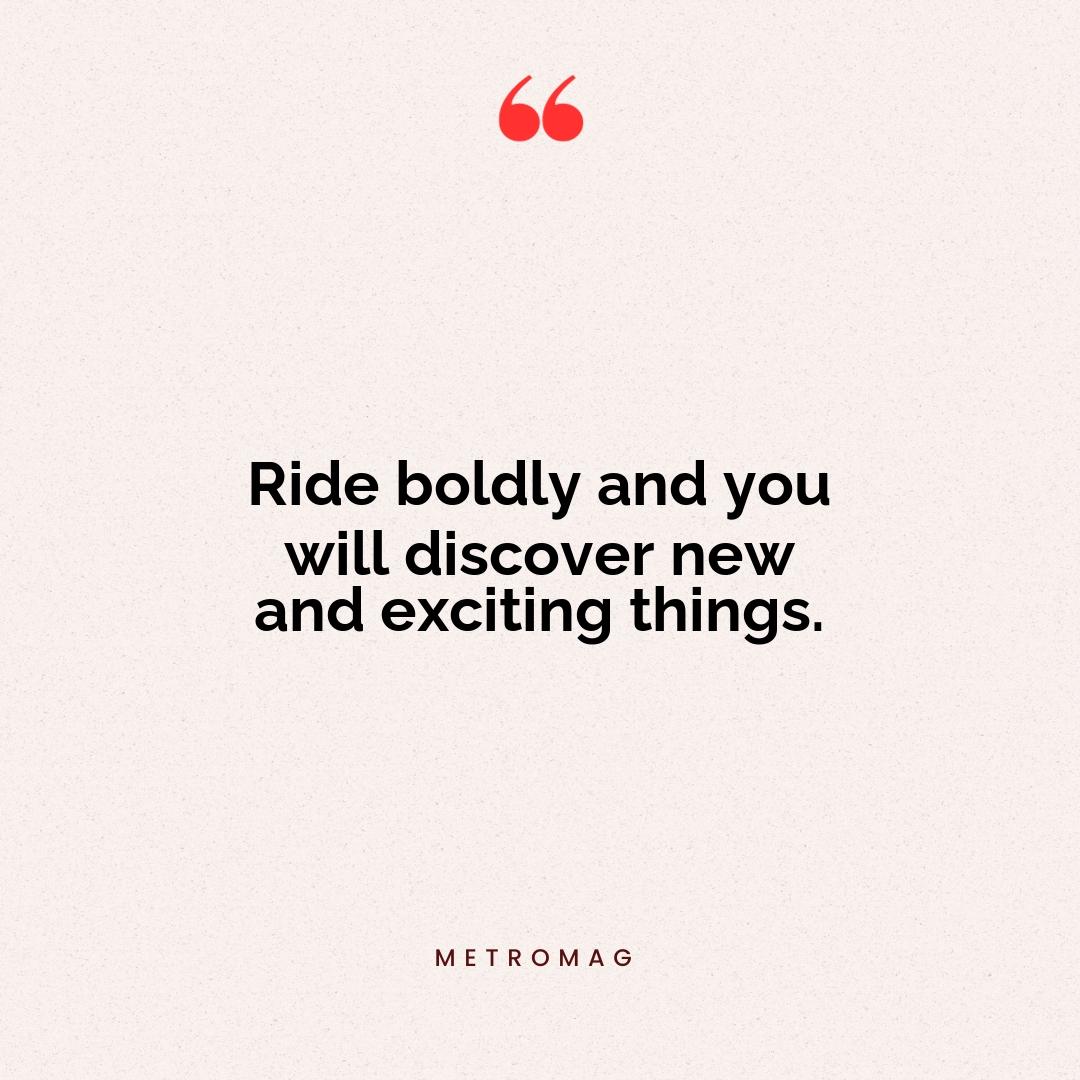 Ride boldly and you will discover new and exciting things.