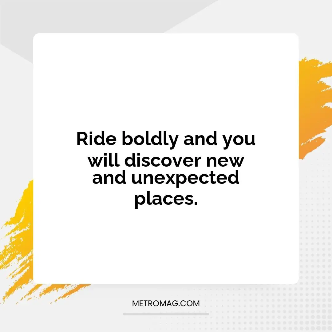Ride boldly and you will discover new and unexpected places.