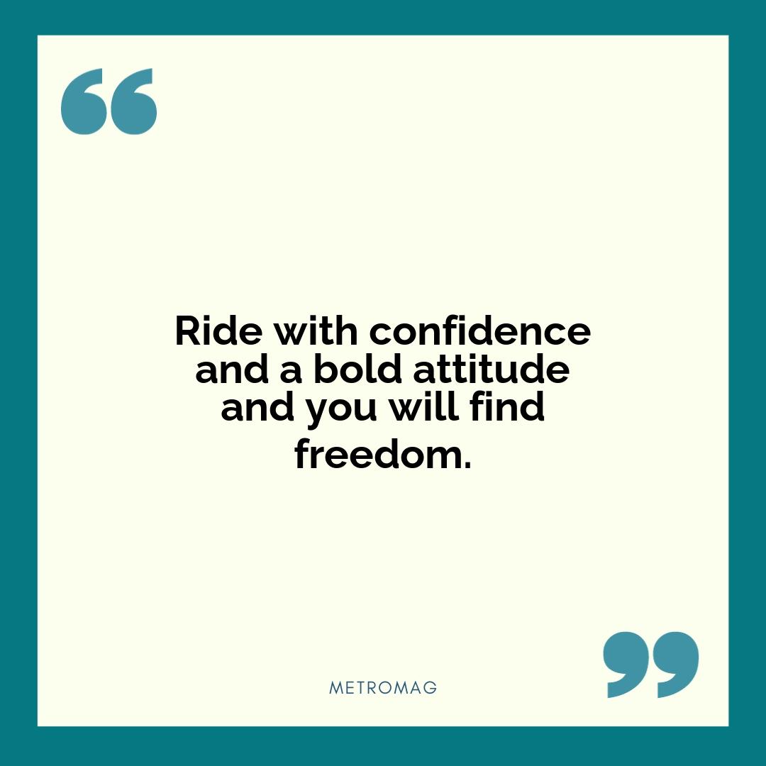 Ride with confidence and a bold attitude and you will find freedom.