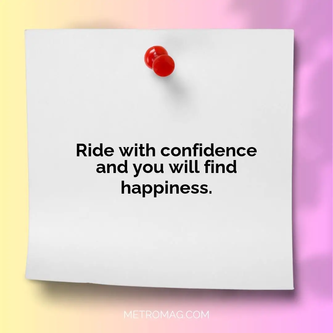Ride with confidence and you will find happiness.