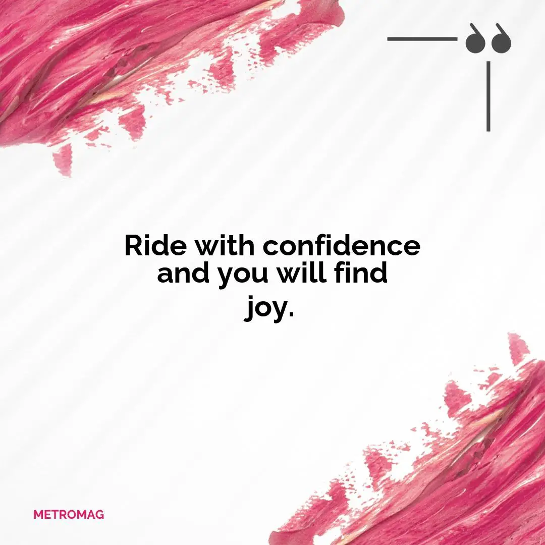 Ride with confidence and you will find joy.