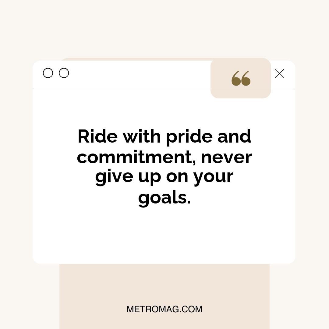 Ride with pride and commitment, never give up on your goals.