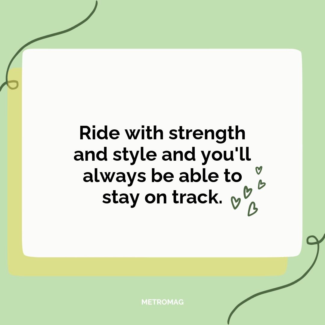 Ride with strength and style and you'll always be able to stay on track.